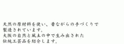 天然の原材料を使い、昔ながらの手づくりで製造されています。大阪の自然と風土の中で生み出された伝統工芸品を紹介します。