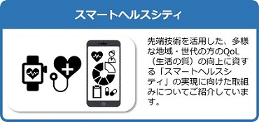 先端技術を活用した、多様な地域・世代の方のQoL（生活の質）の向上に資する「スマートヘルスシティ」の実現に向けた取組みについてご紹介しているページはこちら