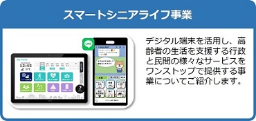 デジタル端末を活用し、高齢者の生活を支援する行政と民間の様々なサービスをワンストップで提供するスマートシニアライフ事業についてご紹介しているページはこちら