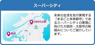 未来の生活を先行実現する「まるごと未来都市」であるスーパーシティの実現に向けた大阪府・大阪市の取組みについてご紹介しているページはこちら