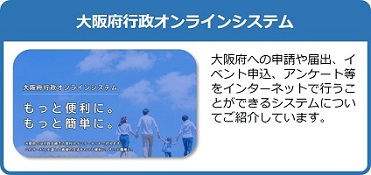 大阪府への申請や届出、イベント申込、アンケート等をインターネットで行うことができる大阪府行政オンラインシステムについてご紹介しているページはこちら