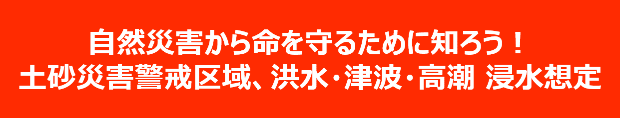 自然災害から命を守るために知ろう ! 土砂災害警戒地域、洪水・津波・高潮 浸水想定
