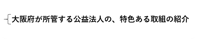 大阪府が所管する公益法人の、特色ある取組の紹介