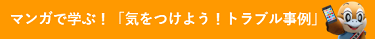 マンガで学ぶ！「気をつけよう！トラブル事例」