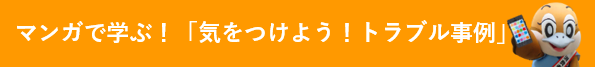 マンガで学ぶ！「気をつけよう！トラブル事例」