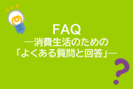 FAQ　消費生活のための「よくある質問と回答」集