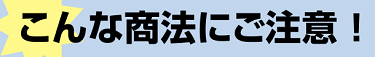 「こんな商法にご注意！」のページへ