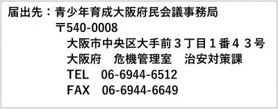 届出先、青少年育成大阪府民会議事務局〒540-0008大阪府中央区大手前3丁目1番43号大阪府危機管理室治安対策課