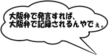 大阪弁で発言すれば、大阪弁で記録されるんやでぇ