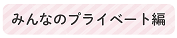 みんなのプライベート編