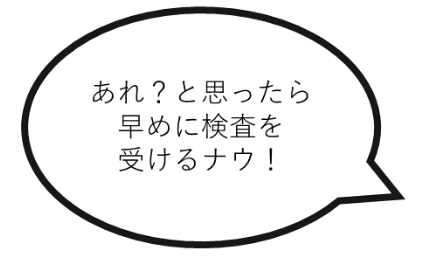 あれ？と思ったら早めに検査を受けるナウ！