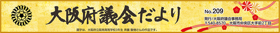 大阪府議会だより　No.209　題字は、大阪府立阪南高等学校3年生　斉藤　駿樹さんの作品です。　発行　大阪府議会事務局　〒540-8570　大阪市中央区大手前2丁目