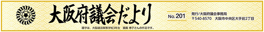 大阪府議会だより　No.201　題字は、大阪緑涼高等学校3年生　當眞　博子さんの作品です。　発行　大阪府議会事務局　〒540-8570　大阪市中央区大手前2丁目