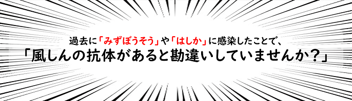 過去に「みずぼうそう」や「はしか」に感染したことで、「風しんの抗体があると勘違いしていませんか？」