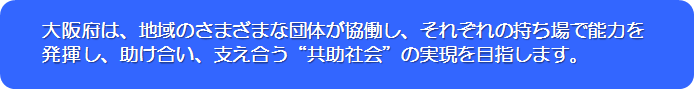 大阪府は、地域のさまざまな団地が協働し、それぞれの持ち場で能力を発揮し、助け合、支え合う“共助社会”の実現を目指します。