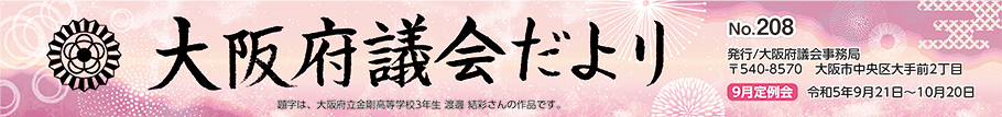 大阪府議会だより　No.208　発行　大阪府議会事務局　〒540-8570　大阪市中央区大手前2丁目　2月定例会　令和5年9月21日から10月20日まで　題字は、大阪府立金剛高等学校3年生　渡邊　結彩さんの作品です。