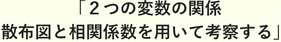 2つの変数の関係　散布図と相関係数を用いて考察する