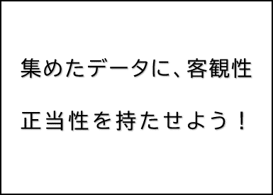 集めたデータに、客観性・正当性を持たせよう！