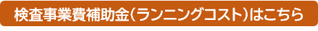 検査事業費補助金（ランニングコスト）はこちら