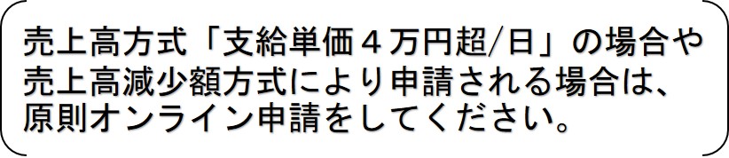 売上高方式「支給単価4万円超／日」の場合や売上高減少額方式により申請される場合は、原則オンライン申請をしてください。