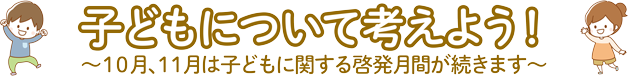 子どもについて考えよう！ 10月、11月は子どもに関する啓発月間が続きます