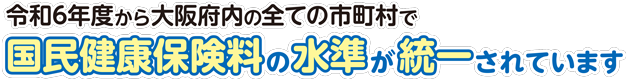 令和6年度から大阪府内の全ての市町村で国民健康保険料の水準が統一されています