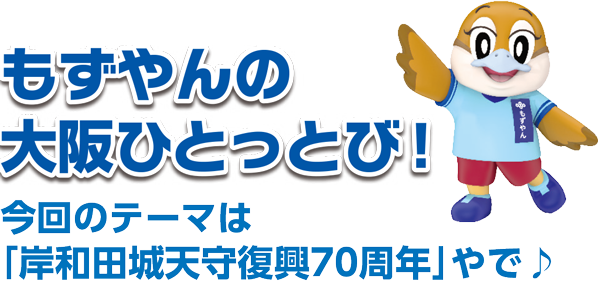 もずやんの大阪ひとっとび！ 今回のテーマは「岸和田城天守復興70周年」やで。