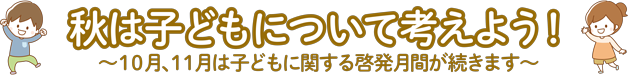 秋は子どもについて考えよう！ 10月、11月は子どもに関する啓発月間が続きます